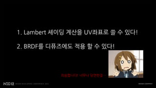 1. Lambert 셰이딩 계산을 UV좌표로 쓸 수 있다!

2. BRDF를 디퓨즈에도 적용 할 수 있다!



           죄송합니다! 너무나 당연한걸…
 