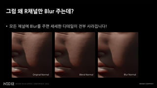 그럼 왜 R채널만 Blur 주는데?

• 모든 채널에 Blur를 주면 세세한 디테일이 전부 사라집니다!




         Original Normal   Blend Normal   Blur Normal
 