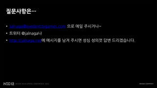 질문사항은…

• Jalnaga@eyedentitygames.com 으로 메일 주시거나~
• 트위터 @jalnaga나
• http://jalnaga.net에 메시지를 남겨 주시면 성심 성의껏 답변 드리겠습니다.
 