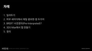 차례

1. 일러두기
2. 피부 셰이더에서 제일 중요한 점 두가지
3. BRDF? 사전정의(Pre-Intergrated)?
4. 3DS Max에서 맵 만들기
5. 정리
 