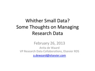 Whither Small Data?
Some Thoughts on Managing
      Research Data
           February 26, 2013
               Anita de Waard
 VP Research Data Collaborations, Elsevier RDS
          a.dewaard@elsevier.com
 