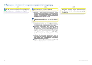 ЕЛЕКОМ
16
2. Підвищення ефективності використання радіочастотного ресурсу
2019 2020 2021
ЗК «Як використовувати радіочастотний ресурс
для забезпечення якісного зв’язку в Україні?»
Закон України від 16.01.2020 № 466-IX
Донедавна в Україні ставки рентної плати за однакові
діапазонирадіочастотногоресурсу(РЧР)подекудивідрізнялися
в 65 разів. Зміни передбачають збільшення ставки рентної
плати, що, за розрахунками BRDO, збільшить надходження до
держбюджету на 236,3 млн грн у 2021 році.
Збільшено граничні норми випромінювання
для базових станцій мобільних операторів до
100  мкВт/см2
Рефармінг діапазону частот 900 МГц для запуску
4G
Раніше діапазон частот 900 МГц був фрагментований, а
значна його частка — сконцентрована у одного з операторів
телекомунікацій, що перешкоджало розвитку 4G в Україні.
Необхідність перерозподілу 900-го діапазону частот
була детально проаналізована експертами BRDO під час
дослідження ринку регулювання сфери РЧР. У липні 2019 року
президент затвердив план заходів для впровадження якісного
мобільного зв’язку. Для реалізації плану була створена робоча
група, до складу якої увійшли представники НКРЗІ, BRDO та
провідних операторів мобільного зв’язку, профільних асоціацій
і державних органів.
У лютому 2020 НКРЗІ надала Vodafone Ukraine, Kyivstar та
Lifecell дозвіл на дострокове впровадження технології 4G
в  900 діапазоні. Плата за переоформлення ліцензій принесе
в бюджет приблизно 850 млн гривень.
Завдяки цьому 1,7 млн абонентів вперше отримали доступ до
мобільного інтернету (станом на листопад 2020).
 