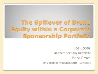 The Spillover of Brand
Equity within a Corporate
Sponsorship Portfolio
Joe Cobbs
Northern Kentucky University
Mark Groza
University of Massachusetts - Amherst
 