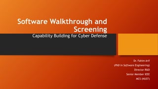 Software Walkthrough and
Screening
Capability Building for Cyber Defense
Dr. Fahim Arif
(PhD in Software Engineering)
Director R&D
Senior Member IEEE
MCS (NUST)
 