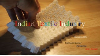 Indian Textile Industry
Presented By ~
Subhash Kumar
Parikshya
Anil Kumar
 