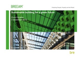 Protecting People, Property and the Planet

Sustainable building for a green future
Chris Cousins
3 December 2013

Part of the BRE Trust

 