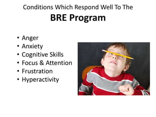 Conditions Which Respond Well To The
BRE Program
• Anger
• Anxiety
• Cognitive Skills
• Focus & Attention
• Frustration
• Hyperactivity
 