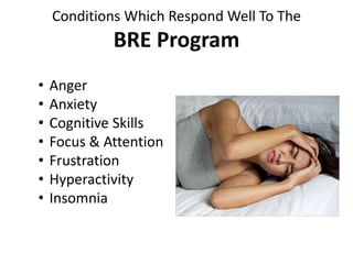 Conditions Which Respond Well To The
BRE Program
• Anger
• Anxiety
• Cognitive Skills
• Focus & Attention
• Frustration
• Hyperactivity
• Insomnia
 