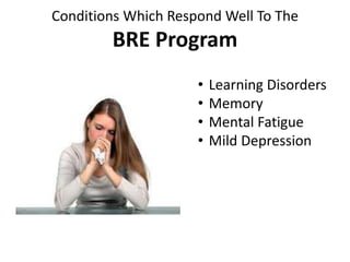 Conditions Which Respond Well To The
BRE Program
• Learning Disorders
• Memory
• Mental Fatigue
• Mild Depression
 