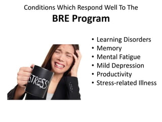 Conditions Which Respond Well To The
BRE Program
• Learning Disorders
• Memory
• Mental Fatigue
• Mild Depression
• Productivity
• Stress-related Illness
 