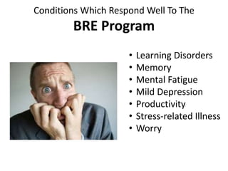 Conditions Which Respond Well To The
BRE Program
• Learning Disorders
• Memory
• Mental Fatigue
• Mild Depression
• Productivity
• Stress-related Illness
• Worry
 