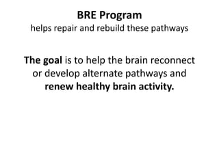 The goal is to help the brain reconnect
or develop alternate pathways and
renew healthy brain activity.
BRE Program
helps repair and rebuild these pathways
 