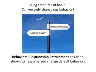 Being creatures of habit…
Can we truly change our behavior?
Behavioral Relationship Entrainment has been
shown to help a person change default behaviors.
 