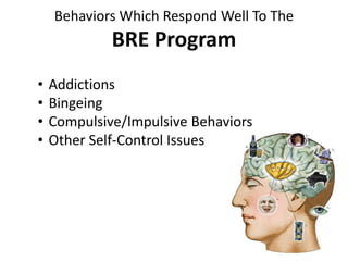 Behaviors Which Respond Well To The
BRE Program
• Addictions
• Bingeing
• Compulsive/Impulsive Behaviors
• Other Self-Control Issues
 