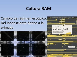 Cultura RAM

Cambio de régimen escópico:
Del inconsciente óptico a la
e-image




                               1
 