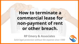How to terminate a
commercial lease for
non-payment of rent
or other breach.
RP Emery & Associates
Solid legal protection without the expense since 1990
 