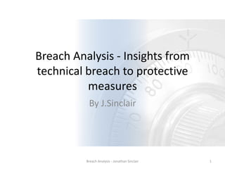 Breach Analysis - Insights from
technical breach to protective
measures
By J.Sinclair
Breach Analysis - Jonathan Sinclair 1
 