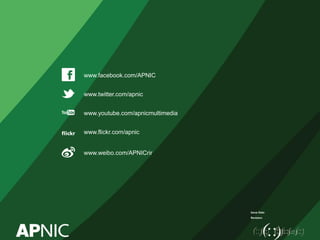 40
Issue Date:
Revision:
www.facebook.com/APNIC
www.twitter.com/apnic
www.youtube.com/apnicmultimedia
www.flickr.com/apnic
www.weibo.com/APNICrir
 