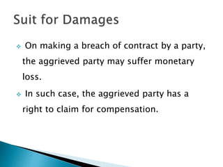  On making a breach of contract by a party,
the aggrieved party may suffer monetary
loss.
 In such case, the aggrieved party has a
right to claim for compensation.
 
