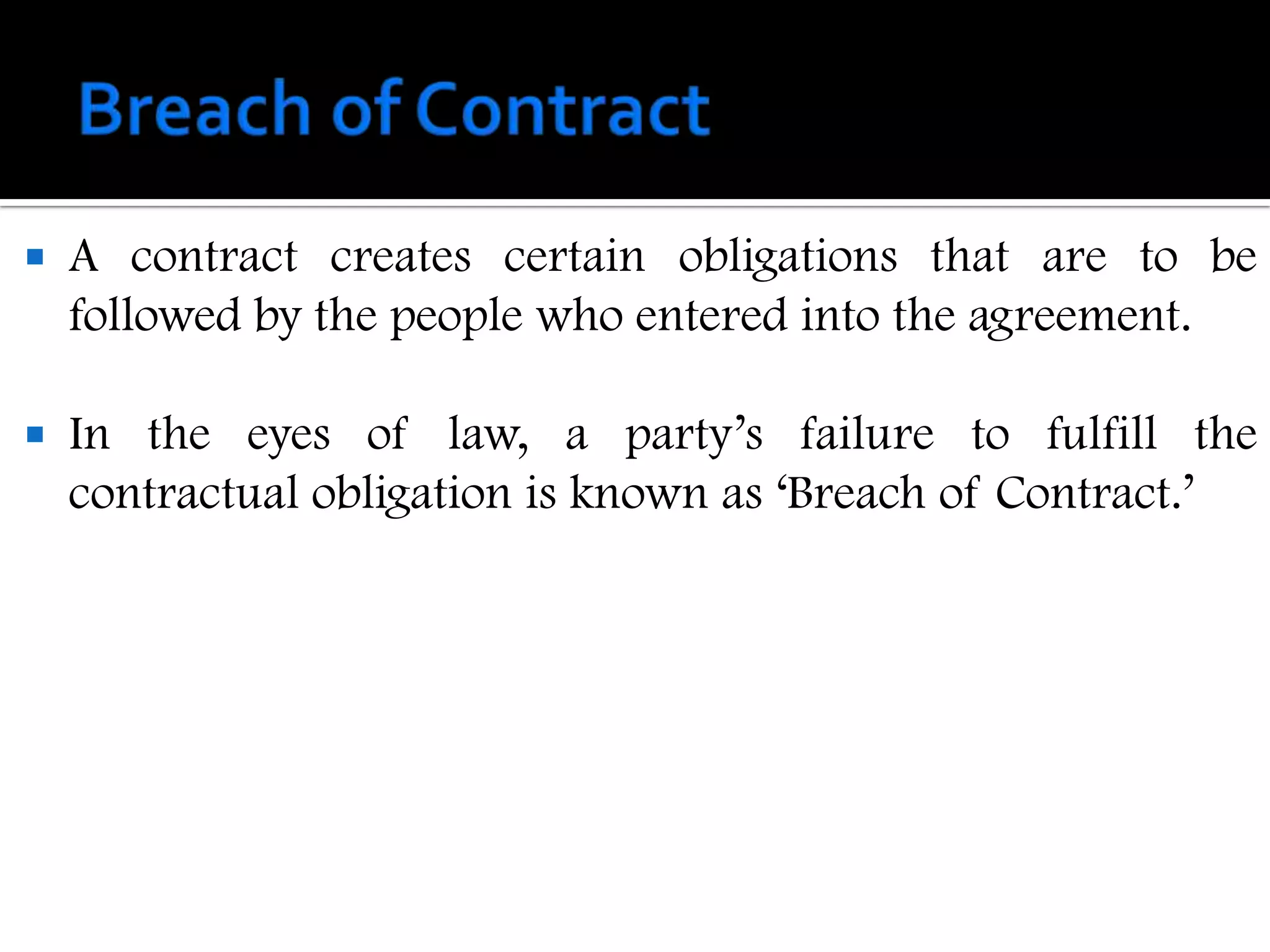    A contract creates certain obligations that are to be
    followed by the people who entered into the agreement.

   In the eyes of law, a party‟s failure to fulfill the
    contractual obligation is known as „Breach of Contract.‟
 