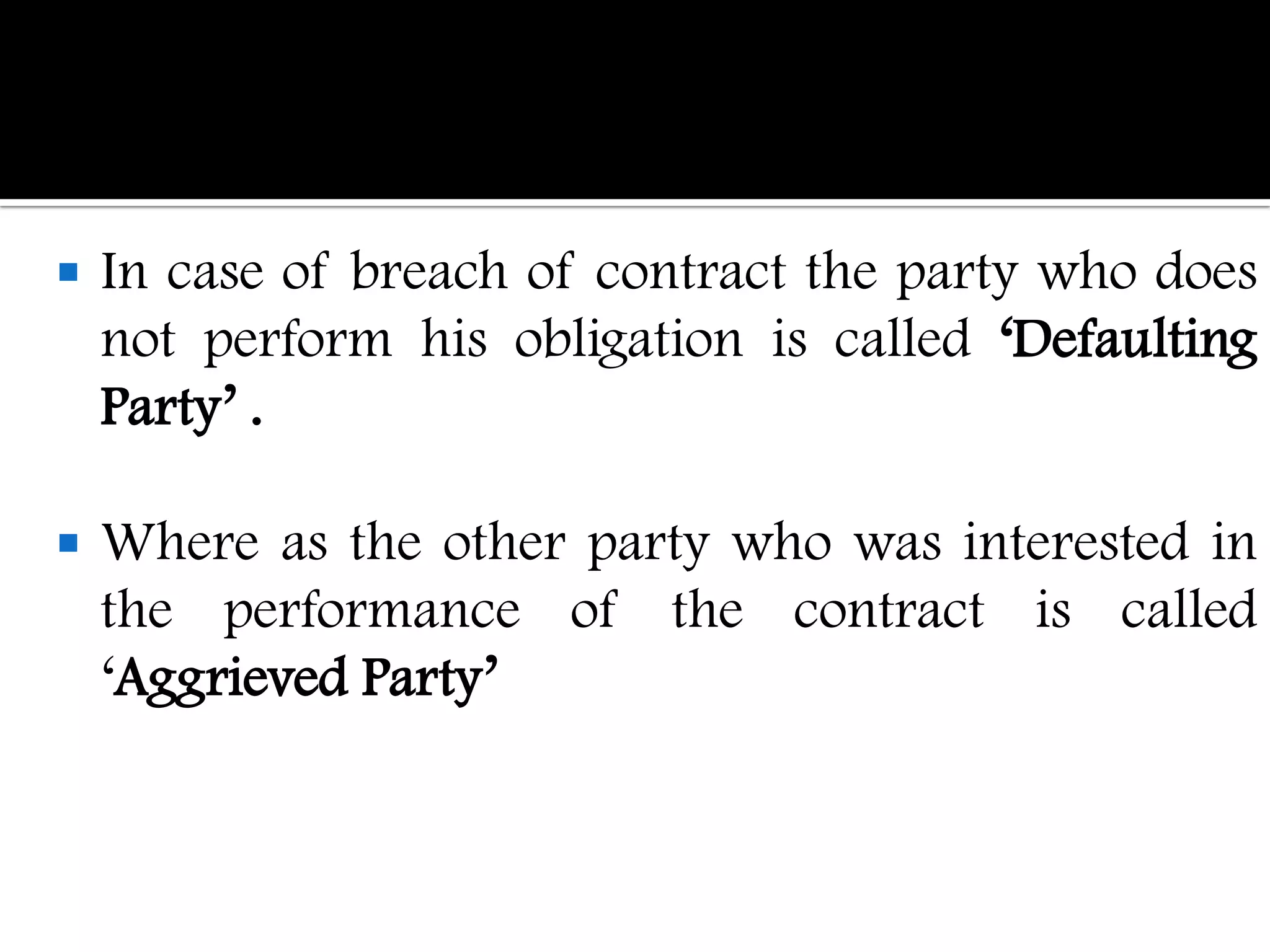    In case of breach of contract the party who does
    not perform his obligation is called „Defaulting
    Party‟ .

   Where as the other party who was interested in
    the performance of the contract is called
    „Aggrieved Party‟
 