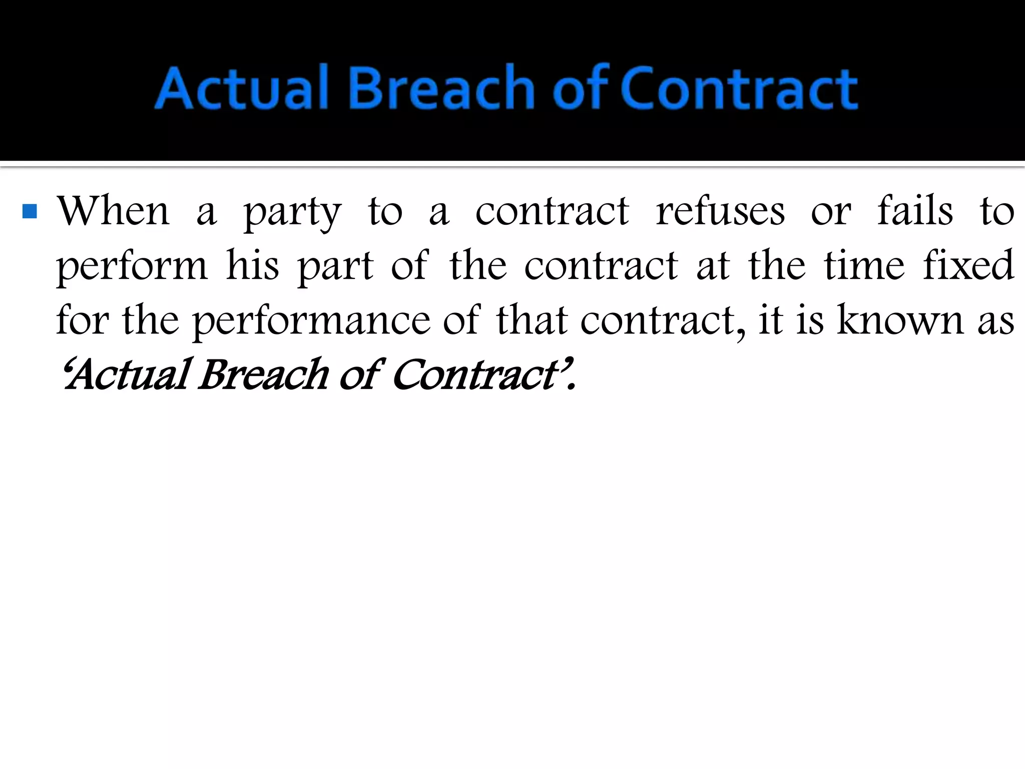    When a party to a contract refuses or fails to
    perform his part of the contract at the time fixed
    for the performance of that contract, it is known as
    „Actual Breach of Contract‟.
 