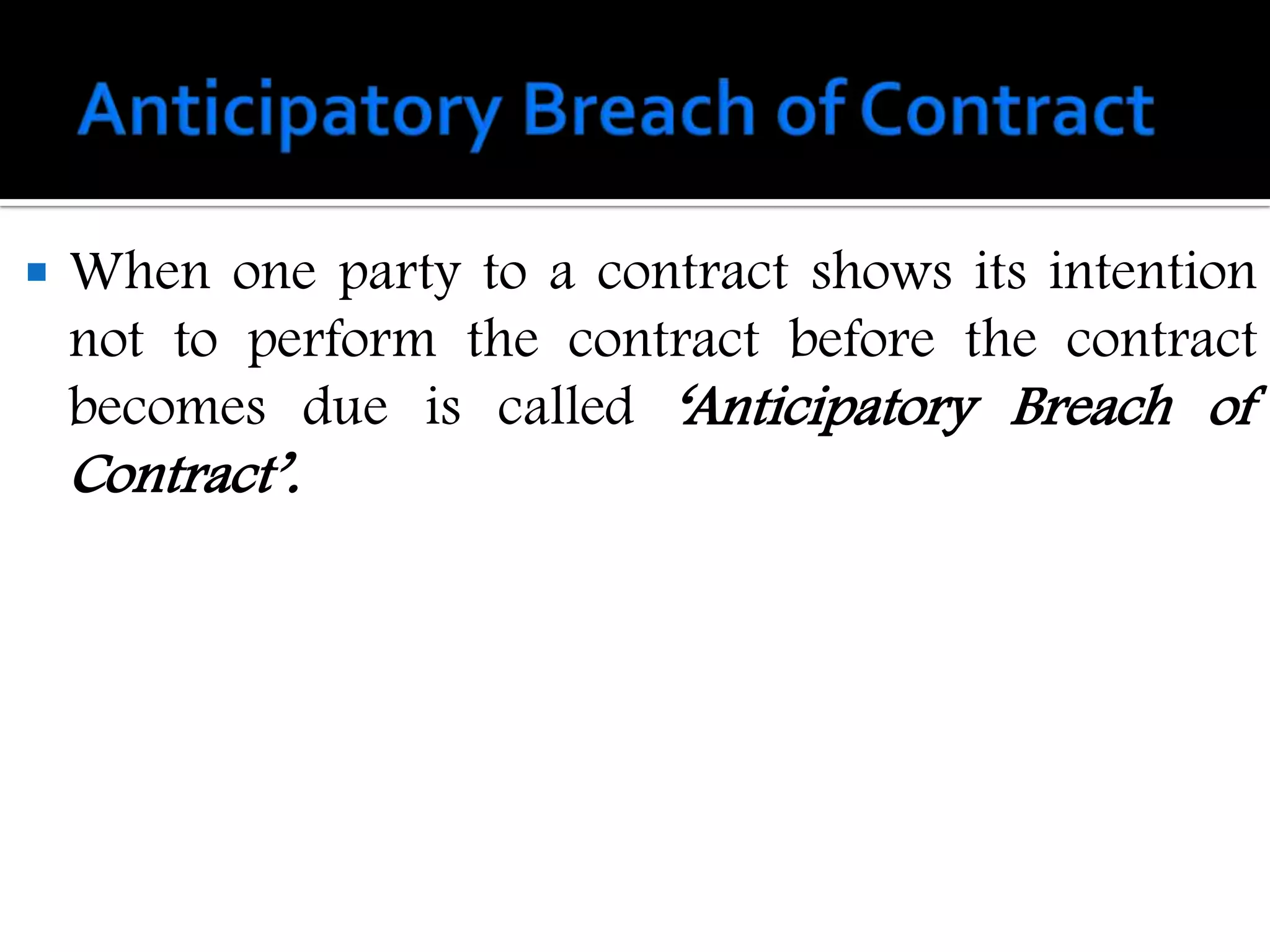    When one party to a contract shows its intention
    not to perform the contract before the contract
    becomes due is called „Anticipatory Breach of
    Contract‟.
 