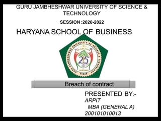 HARYANA SCHOOL OF BUSINESS
PRESENTED BY:-
ARPIT
MBA (GENERAL A)
200101010013
Breach of contract
GURU JAMBHESHWAR UNIVERSITY OF SCIENCE &
TECHNOLOGY
SESSION :2020-2022
 