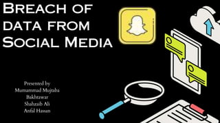 Breach of
data from
Social Media
Presented by
Mumammad Mujtaba
Bakhtawar
Shahzaib Ali
Anfal Hassan
 