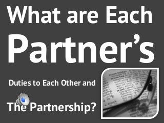 What are Each 
Partner’s 
Duties to Each Other and 
The Partnership? 
 