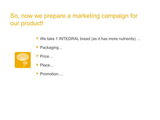 CAMPAIGN

To spread the campaign, we created five brochures.

These brochures/slides :



1) Demonstrate easy instructions for each use of bread

2) Explain the benefits and value of each use

3) Motivate people to be involved
 