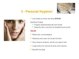 3 - Use bread in MUSIC!

   Use 1 Baguette as perfect musical instrument!

    INSTRUCTIONS:
     Dry one long baguette
     Cut into two
     Rub against each other to create rhythm and
      sound

    VALUE:
     Create your instrument yourself
     Develop your rhythm
     Make concert to your friends and relatives!
     Additional: Very cheap to produce and easy to
      use
 