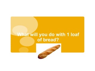 What will you do with 1 loaf
         of bread?
 