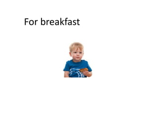 For breakfast
 