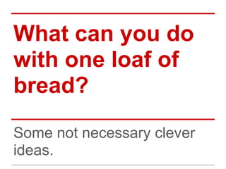 What can you do
with one loaf of
bread?
Some not necessary clever
ideas.
 