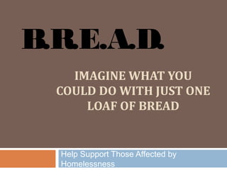 B.R.E.A.D.
    IMAGINE WHAT YOU
  COULD DO WITH JUST ONE
      LOAF OF BREAD


  Help Support Those Affected by
  Homelessness
 