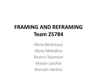 FRAMING AND REFRAMING
      Team 25784
      Elena Berkutova
      Elena Molodina
      Beatriz Tarancon
       Masiar Laschai
      Sherwin Verdun
 