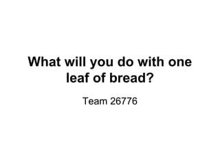 What will you do with one
     leaf of bread?
        Team 26776
 
