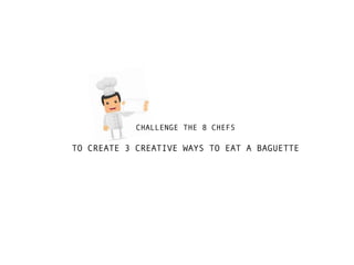 CHALLENGE THE 8 CHEFS

TO CREATE 3 CREATIVE WAYS TO EAT A BAGUETTE
 
