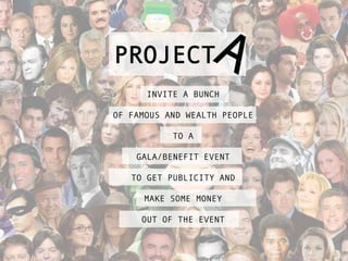 PROJECT
      INVITE A BUNCH

OF FAMOUS AND WEALTH PEOPLE

           TO A

    GALA/BENEFIT EVENT

   TO GET PUBLICITY AND

     MAKE SOME MONEY

     OUT OF THE EVENT
 