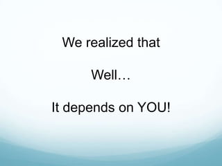 We realized that

     Well…

It depends on YOU!
 