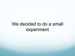 We decided to do a small
      experiment
 