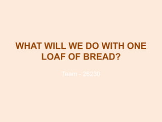 WHAT WILL WE DO WITH ONE
    LOAF OF BREAD?
        Team - 26230
 