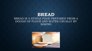 BREAD
BREAD IS A STAPLE FOOD PREPARED FROM A
DOUGH OF FLOUR AND WATER USUALLY BY
BAKING
 