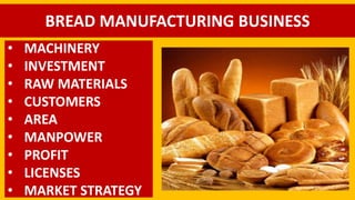 BREAD MANUFACTURING BUSINESS
• MACHINERY
• INVESTMENT
• RAW MATERIALS
• CUSTOMERS
• AREA
• MANPOWER
• PROFIT
• LICENSES
• MARKET STRATEGY
 