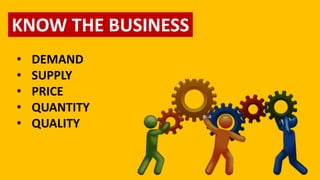 KNOW THE BUSINESS
• DEMAND
• SUPPLY
• PRICE
• QUANTITY
• QUALITY
 