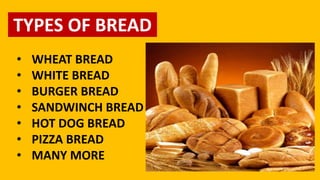 TYPES OF BREAD
• WHEAT BREAD
• WHITE BREAD
• BURGER BREAD
• SANDWINCH BREAD
• HOT DOG BREAD
• PIZZA BREAD
• MANY MORE
 