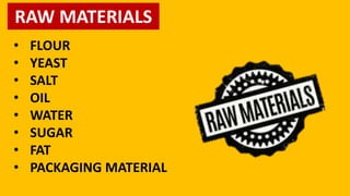 RAW MATERIALS
• FLOUR
• YEAST
• SALT
• OIL
• WATER
• SUGAR
• FAT
• PACKAGING MATERIAL
 