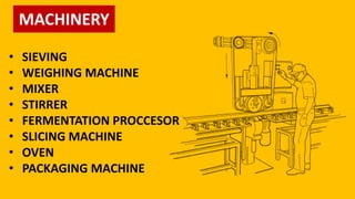 MACHINERY
• SIEVING
• WEIGHING MACHINE
• MIXER
• STIRRER
• FERMENTATION PROCCESOR
• SLICING MACHINE
• OVEN
• PACKAGING MACHINE
 