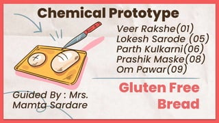 Gluten Free
Bread
Chemical Prototype
Veer Rakshe(01)
Lokesh Sarode (05)
Parth Kulkarni(06)
Prashik Maske(08)
Om Pawar(09)
Guided By : Mrs.
Mamta Sardare
 